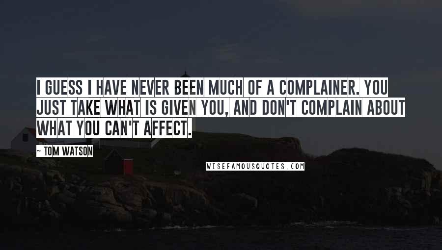Tom Watson Quotes: I guess I have never been much of a complainer. You just take what is given you, and don't complain about what you can't affect.