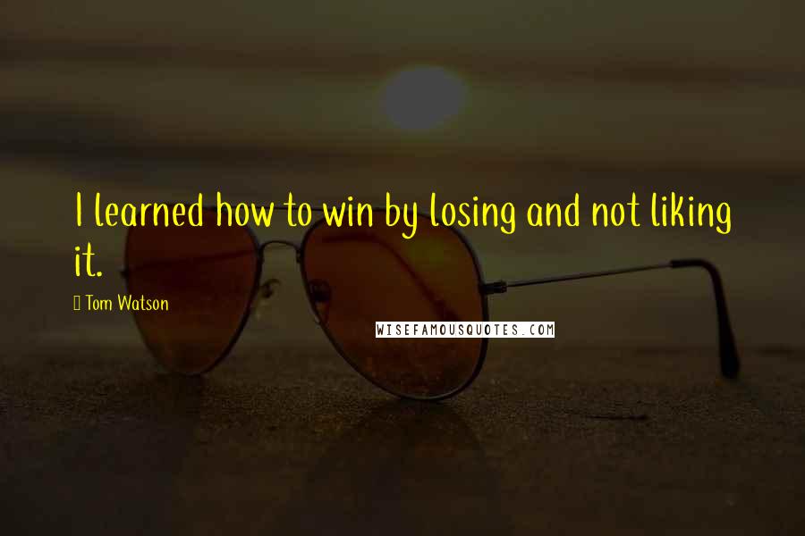 Tom Watson Quotes: I learned how to win by losing and not liking it.