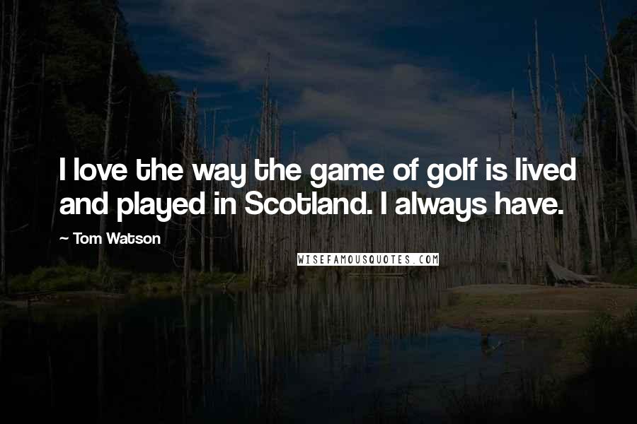 Tom Watson Quotes: I love the way the game of golf is lived and played in Scotland. I always have.