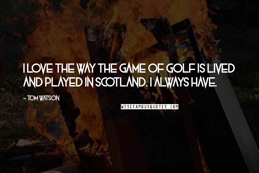 Tom Watson Quotes: I love the way the game of golf is lived and played in Scotland. I always have.