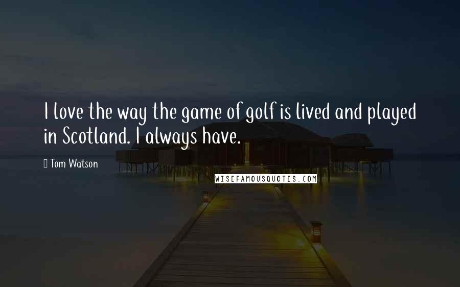 Tom Watson Quotes: I love the way the game of golf is lived and played in Scotland. I always have.