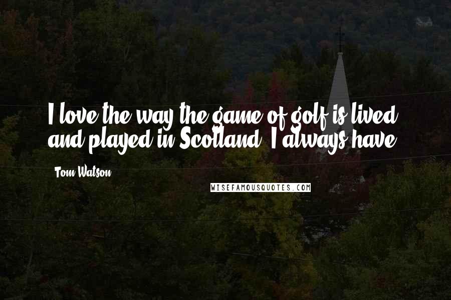 Tom Watson Quotes: I love the way the game of golf is lived and played in Scotland. I always have.