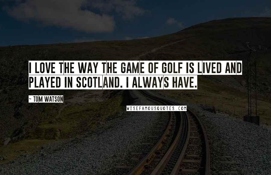Tom Watson Quotes: I love the way the game of golf is lived and played in Scotland. I always have.