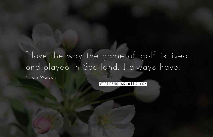 Tom Watson Quotes: I love the way the game of golf is lived and played in Scotland. I always have.