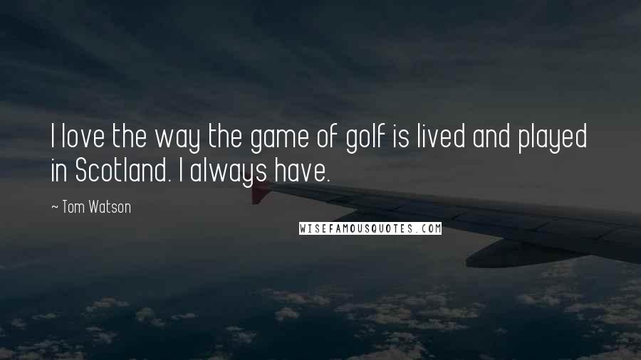 Tom Watson Quotes: I love the way the game of golf is lived and played in Scotland. I always have.