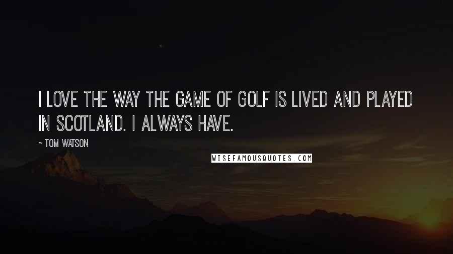 Tom Watson Quotes: I love the way the game of golf is lived and played in Scotland. I always have.