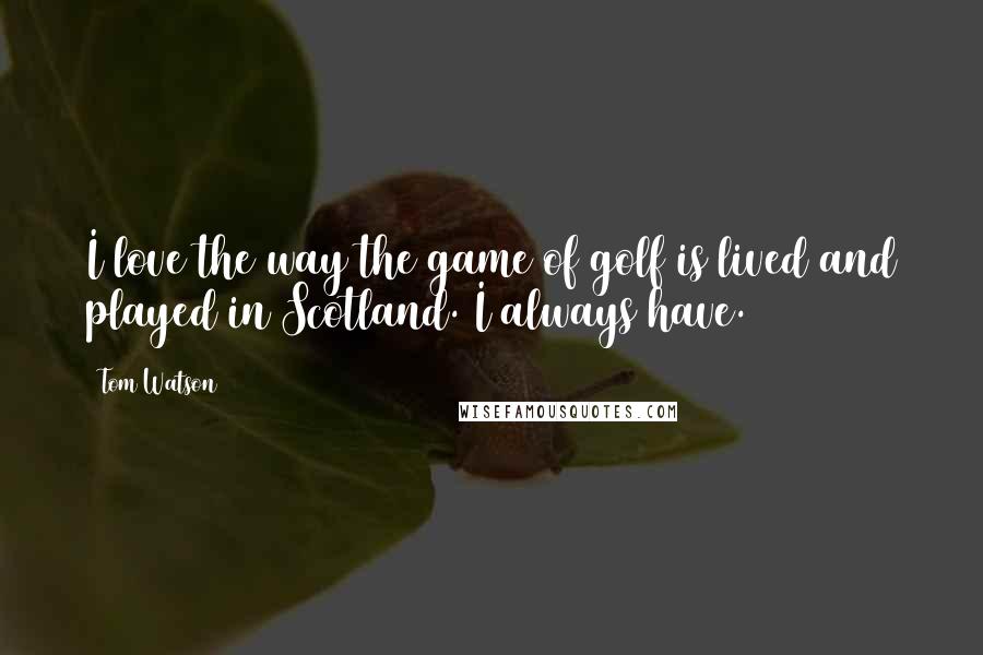 Tom Watson Quotes: I love the way the game of golf is lived and played in Scotland. I always have.