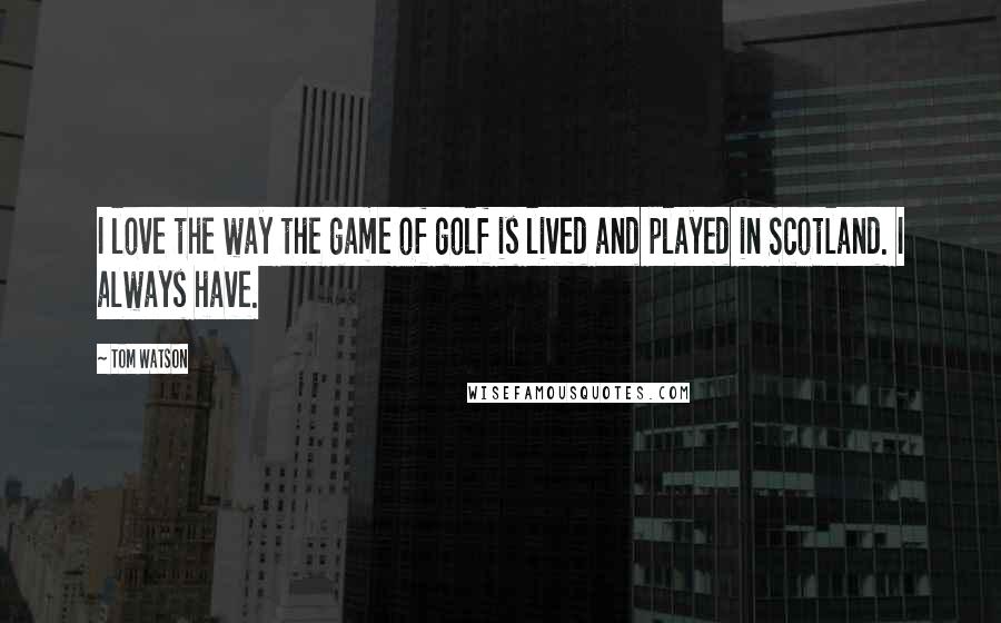 Tom Watson Quotes: I love the way the game of golf is lived and played in Scotland. I always have.