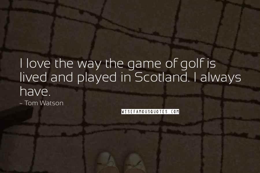 Tom Watson Quotes: I love the way the game of golf is lived and played in Scotland. I always have.
