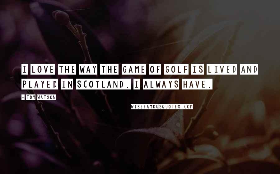 Tom Watson Quotes: I love the way the game of golf is lived and played in Scotland. I always have.