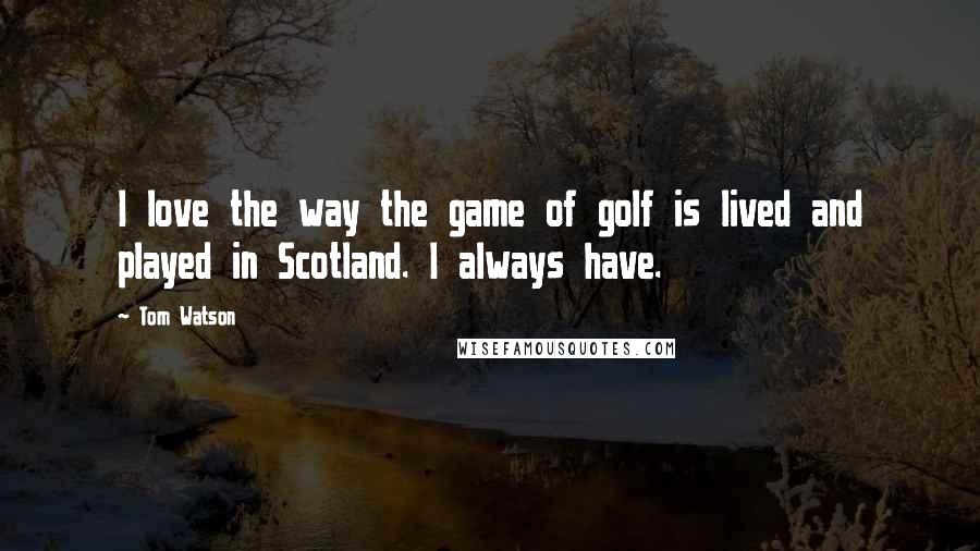Tom Watson Quotes: I love the way the game of golf is lived and played in Scotland. I always have.