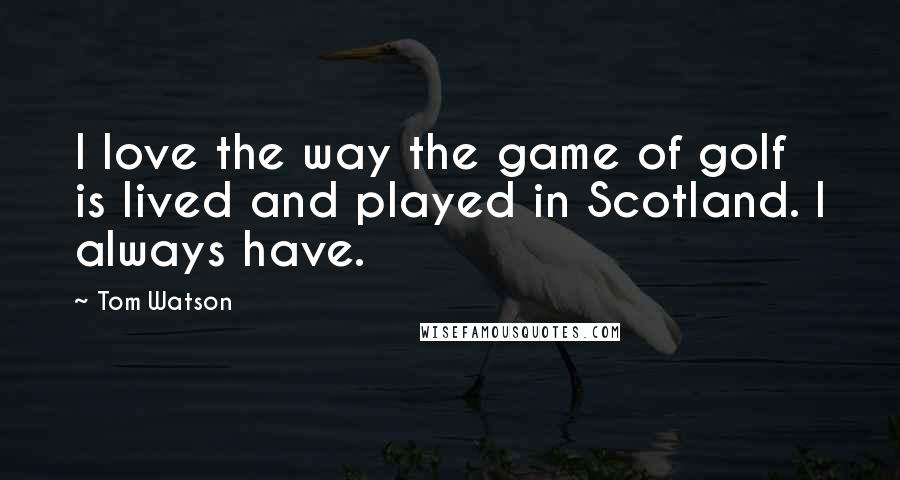 Tom Watson Quotes: I love the way the game of golf is lived and played in Scotland. I always have.