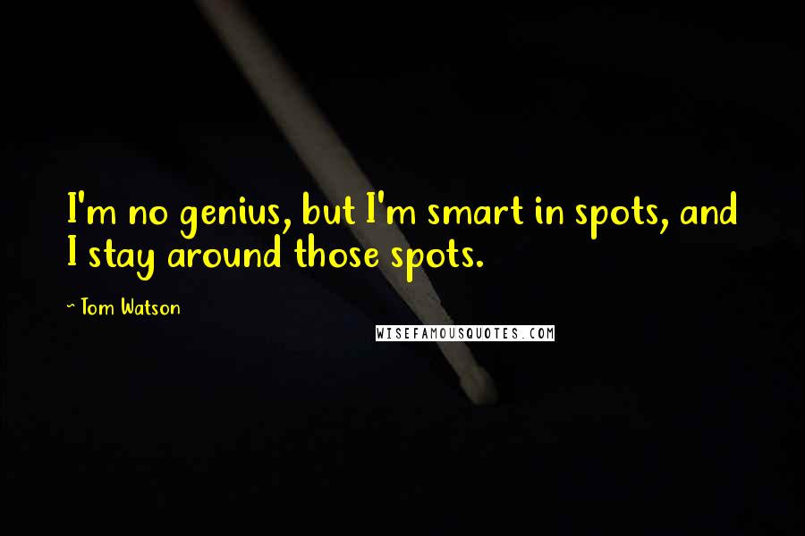 Tom Watson Quotes: I'm no genius, but I'm smart in spots, and I stay around those spots.