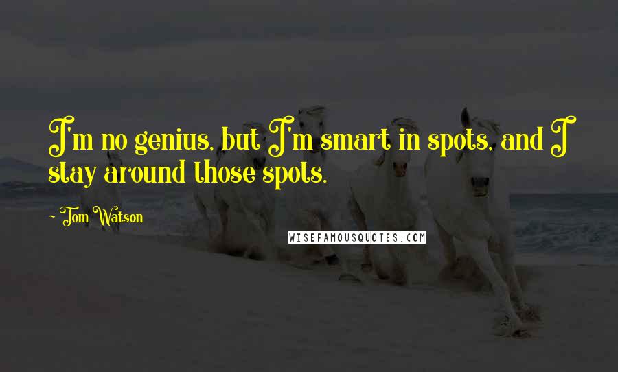 Tom Watson Quotes: I'm no genius, but I'm smart in spots, and I stay around those spots.