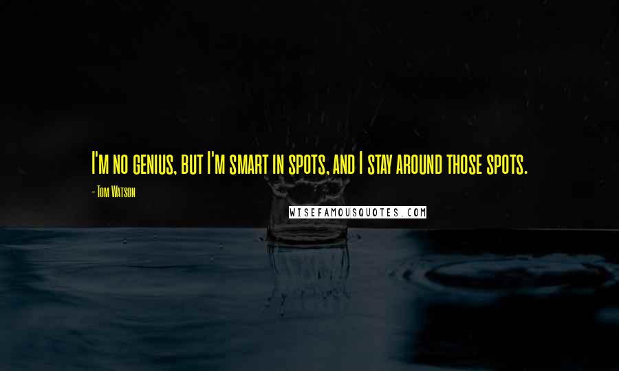 Tom Watson Quotes: I'm no genius, but I'm smart in spots, and I stay around those spots.