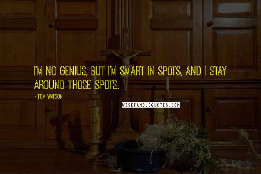 Tom Watson Quotes: I'm no genius, but I'm smart in spots, and I stay around those spots.