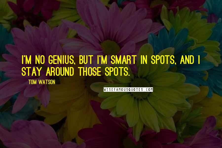 Tom Watson Quotes: I'm no genius, but I'm smart in spots, and I stay around those spots.