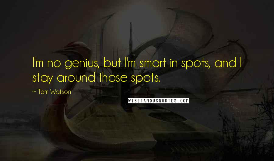 Tom Watson Quotes: I'm no genius, but I'm smart in spots, and I stay around those spots.