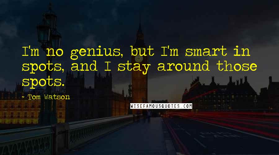 Tom Watson Quotes: I'm no genius, but I'm smart in spots, and I stay around those spots.
