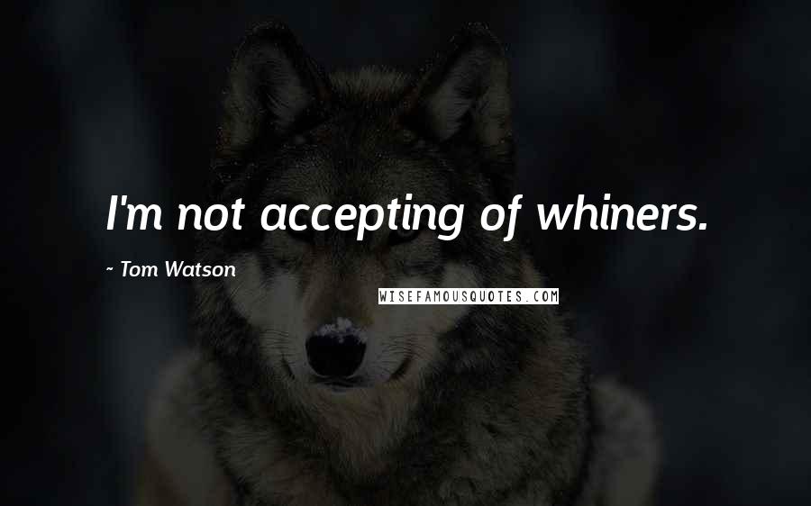 Tom Watson Quotes: I'm not accepting of whiners.