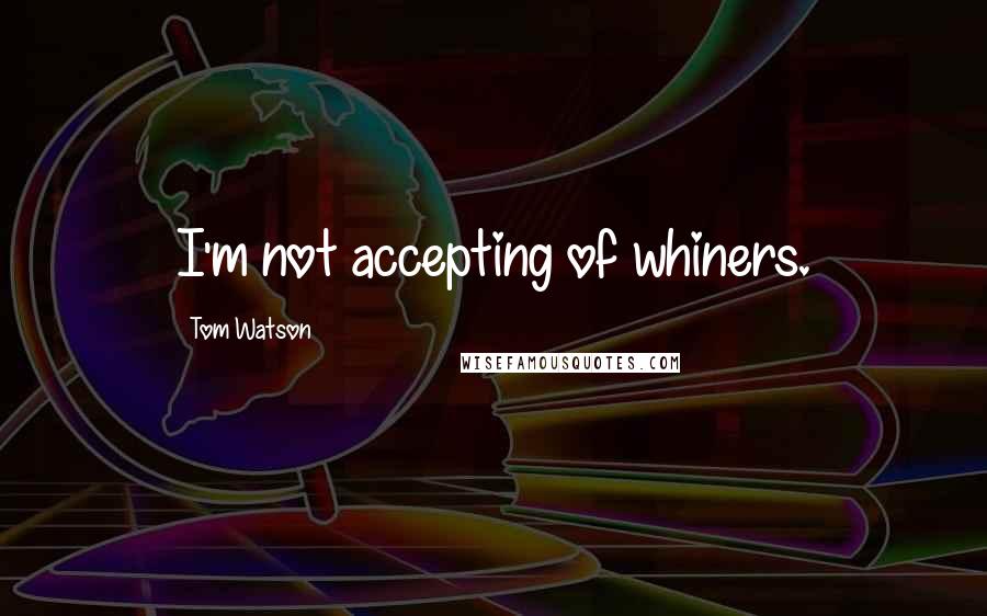 Tom Watson Quotes: I'm not accepting of whiners.