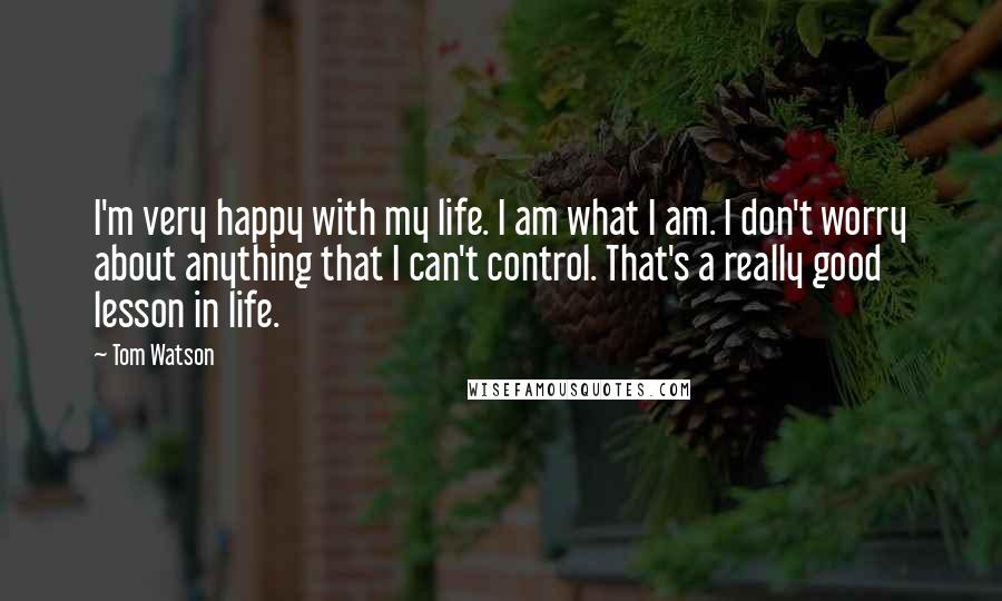 Tom Watson Quotes: I'm very happy with my life. I am what I am. I don't worry about anything that I can't control. That's a really good lesson in life.