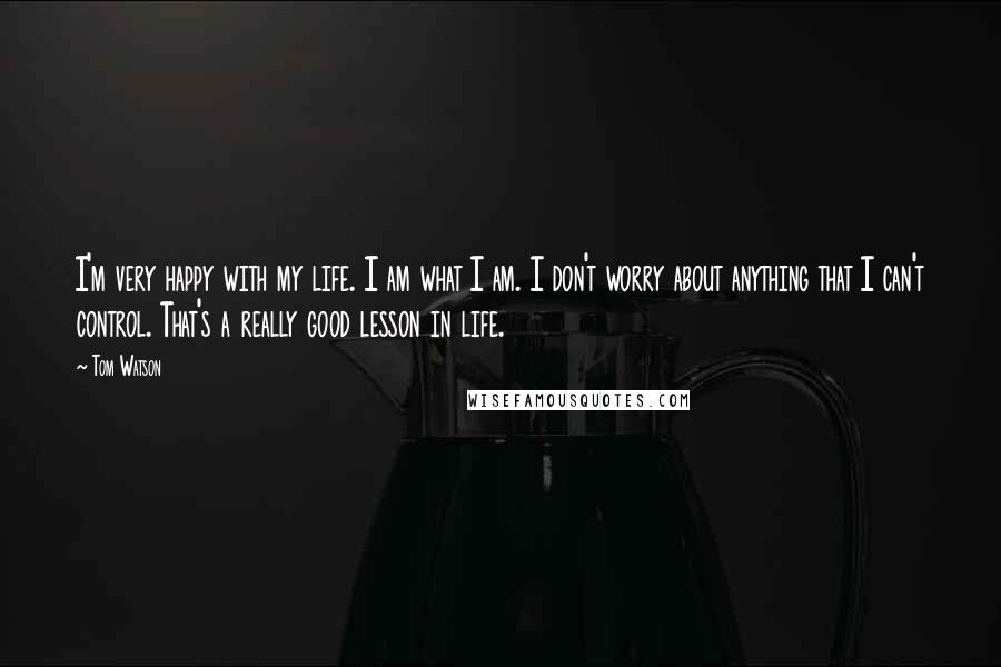 Tom Watson Quotes: I'm very happy with my life. I am what I am. I don't worry about anything that I can't control. That's a really good lesson in life.