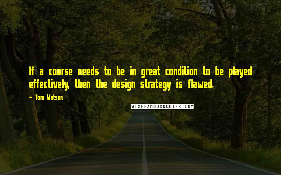 Tom Watson Quotes: If a course needs to be in great condition to be played effectively, then the design strategy is flawed.