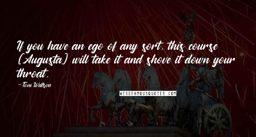 Tom Watson Quotes: If you have an ego of any sort, this course [Augusta] will take it and shove it down your throat.