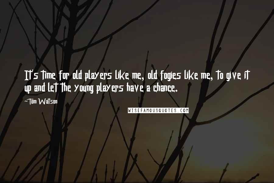 Tom Watson Quotes: It's time for old players like me, old fogies like me, to give it up and let the young players have a chance.