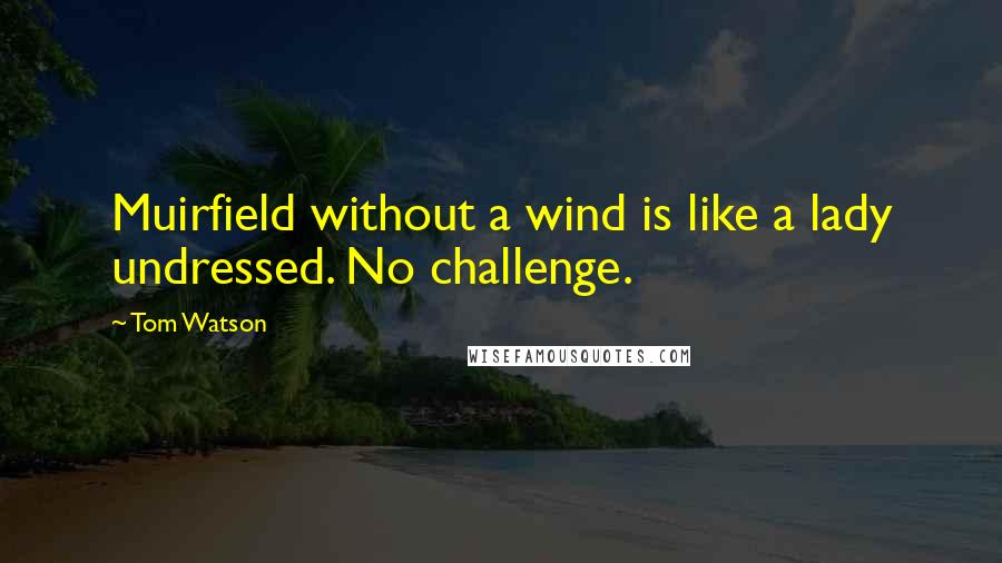 Tom Watson Quotes: Muirfield without a wind is like a lady undressed. No challenge.