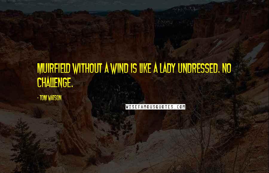 Tom Watson Quotes: Muirfield without a wind is like a lady undressed. No challenge.