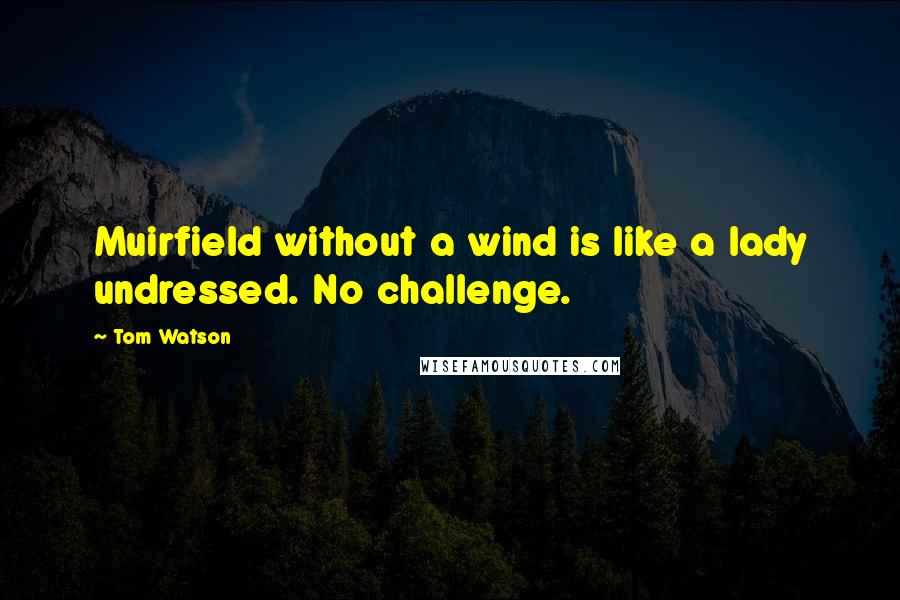 Tom Watson Quotes: Muirfield without a wind is like a lady undressed. No challenge.