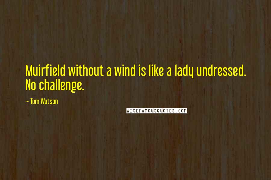 Tom Watson Quotes: Muirfield without a wind is like a lady undressed. No challenge.