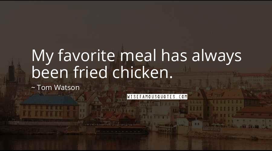 Tom Watson Quotes: My favorite meal has always been fried chicken.