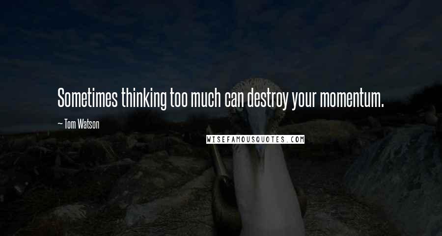 Tom Watson Quotes: Sometimes thinking too much can destroy your momentum.