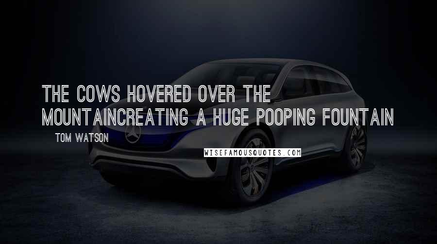 Tom Watson Quotes: The cows hovered over the mountainCreating a huge pooping fountain