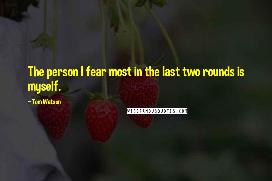 Tom Watson Quotes: The person I fear most in the last two rounds is myself.