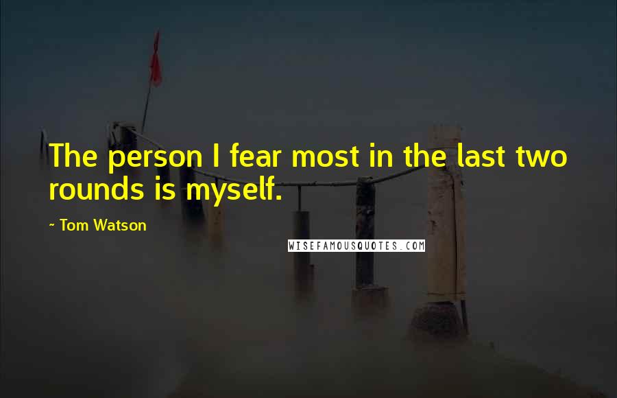 Tom Watson Quotes: The person I fear most in the last two rounds is myself.