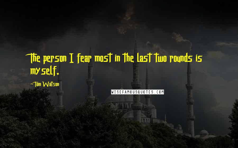 Tom Watson Quotes: The person I fear most in the last two rounds is myself.