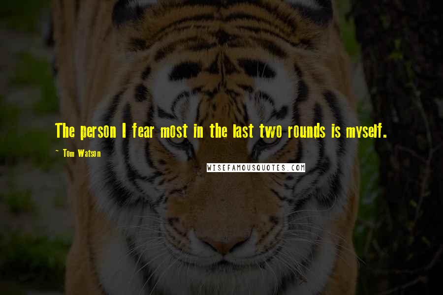 Tom Watson Quotes: The person I fear most in the last two rounds is myself.