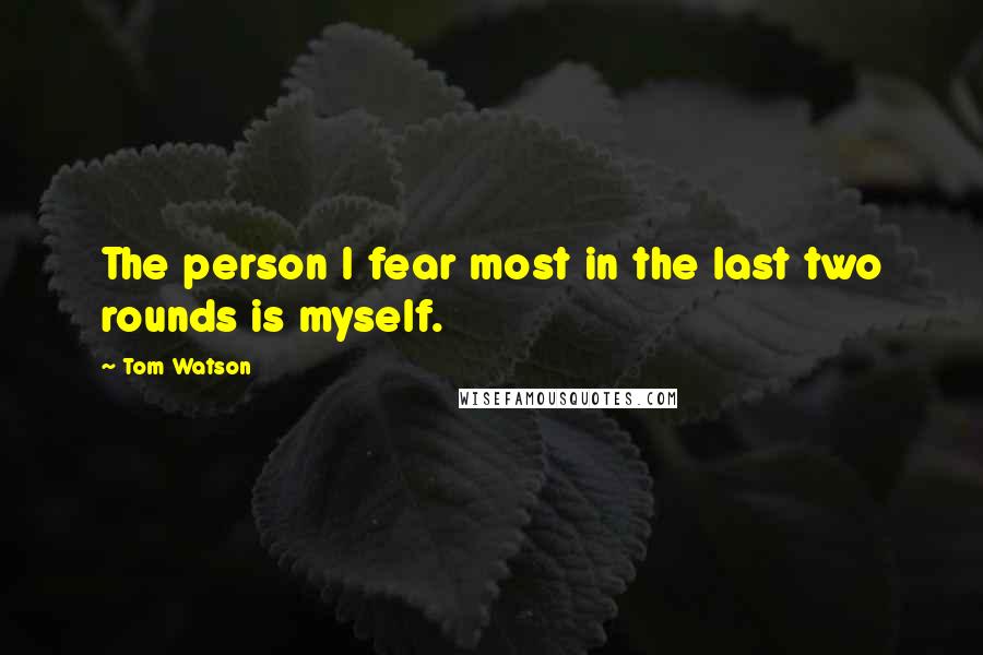 Tom Watson Quotes: The person I fear most in the last two rounds is myself.