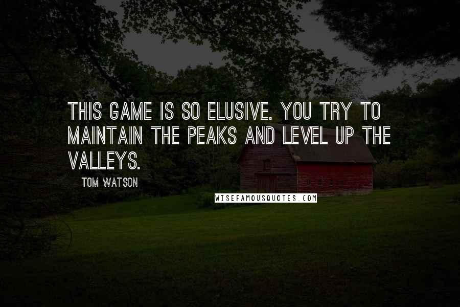 Tom Watson Quotes: This game is so elusive. You try to maintain the peaks and level up the valleys.