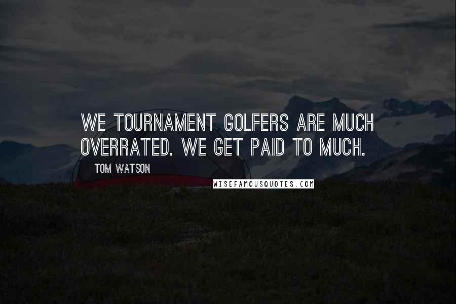 Tom Watson Quotes: We tournament golfers are much overrated. We get paid to much.
