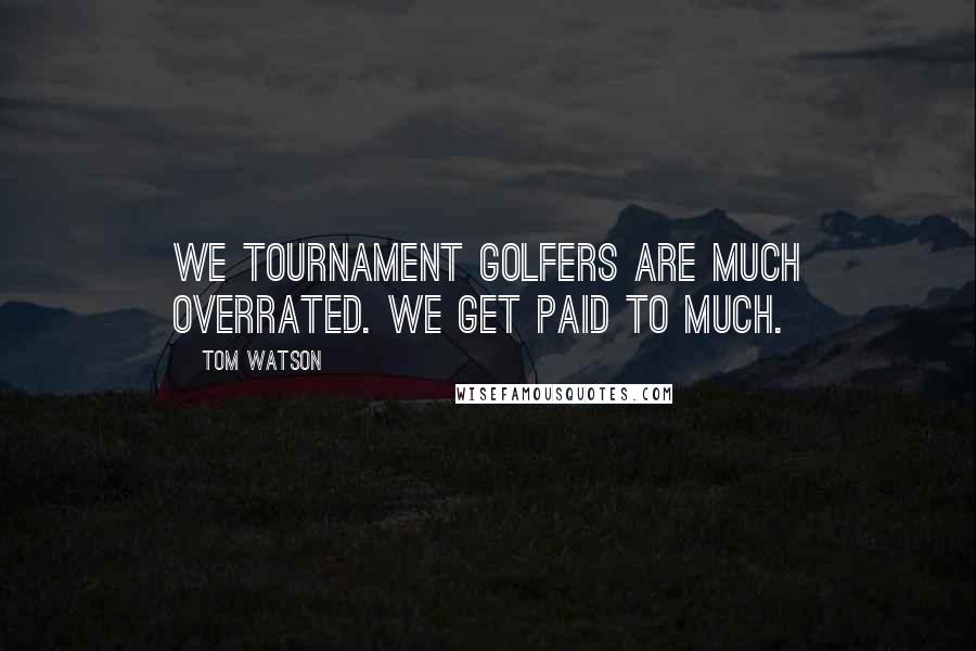 Tom Watson Quotes: We tournament golfers are much overrated. We get paid to much.