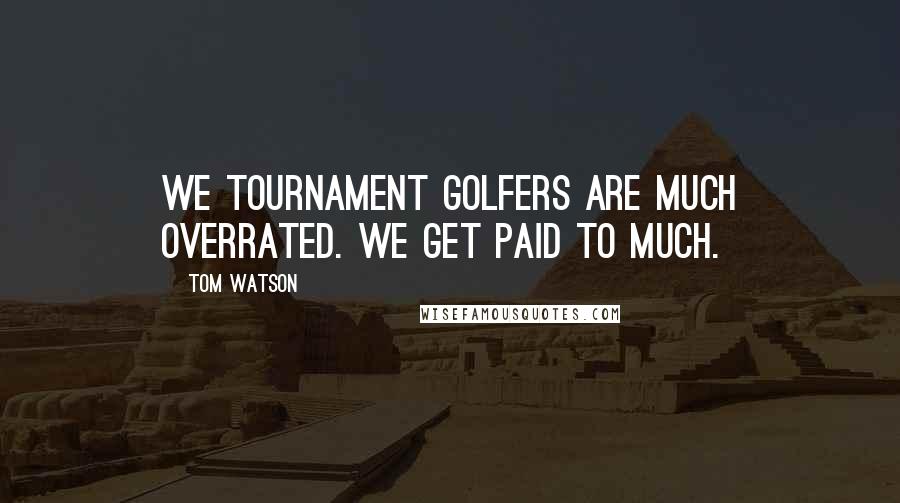 Tom Watson Quotes: We tournament golfers are much overrated. We get paid to much.