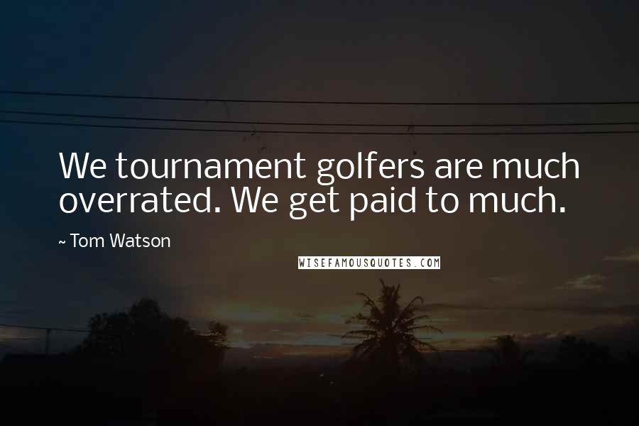 Tom Watson Quotes: We tournament golfers are much overrated. We get paid to much.