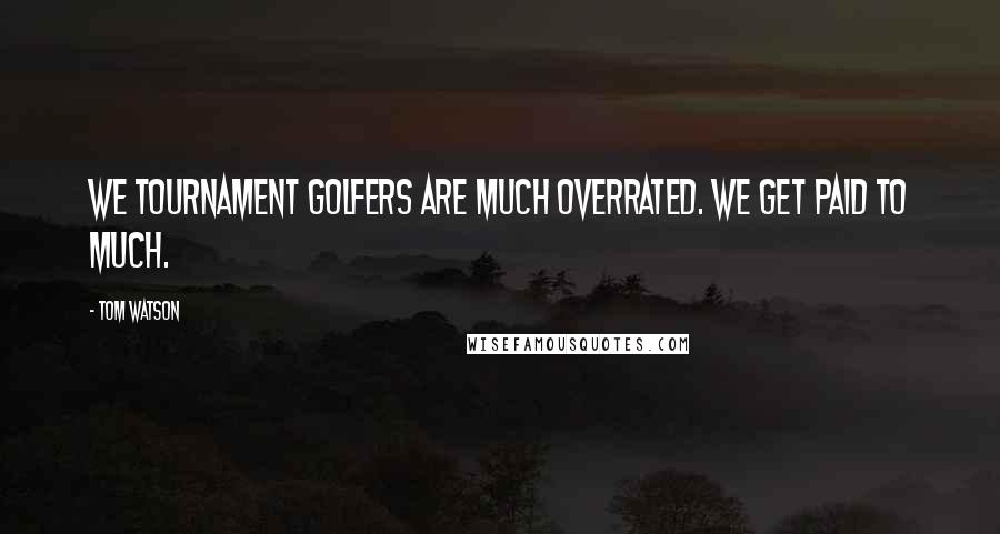 Tom Watson Quotes: We tournament golfers are much overrated. We get paid to much.