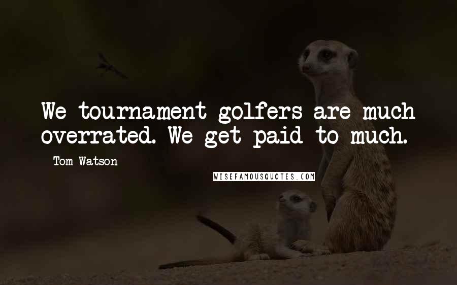 Tom Watson Quotes: We tournament golfers are much overrated. We get paid to much.