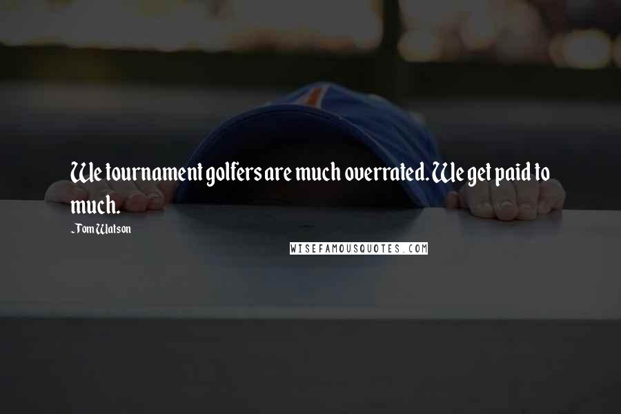 Tom Watson Quotes: We tournament golfers are much overrated. We get paid to much.